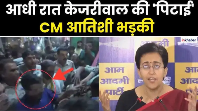 आधी रात केजरीवाल की पिटाई, भड़की CM आतिशी